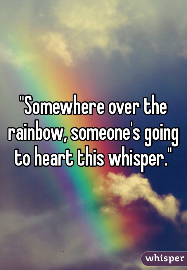 "Somewhere over the rainbow, someone's going to heart this whisper."