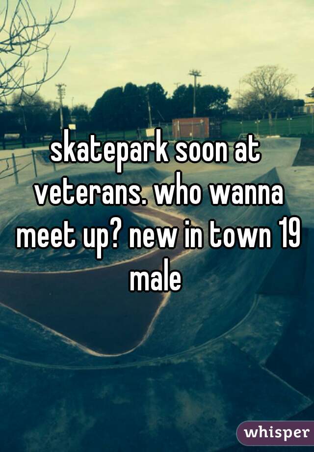 skatepark soon at veterans. who wanna meet up? new in town 19 male 