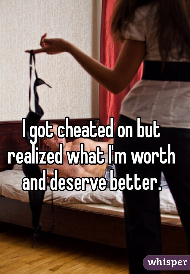 I got cheated on but realized what I'm worth and deserve better.