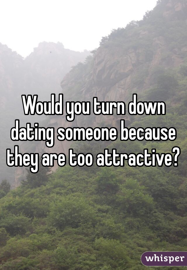 Would you turn down dating someone because they are too attractive? 