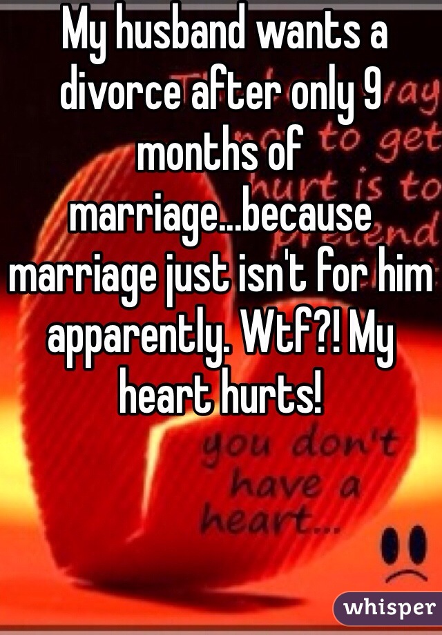  My husband wants a divorce after only 9 months of marriage...because marriage just isn't for him apparently. Wtf?! My heart hurts!