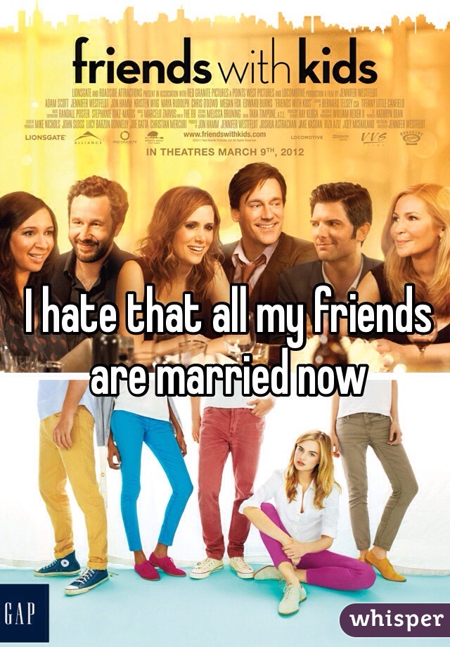 I hate that all my friends are married now