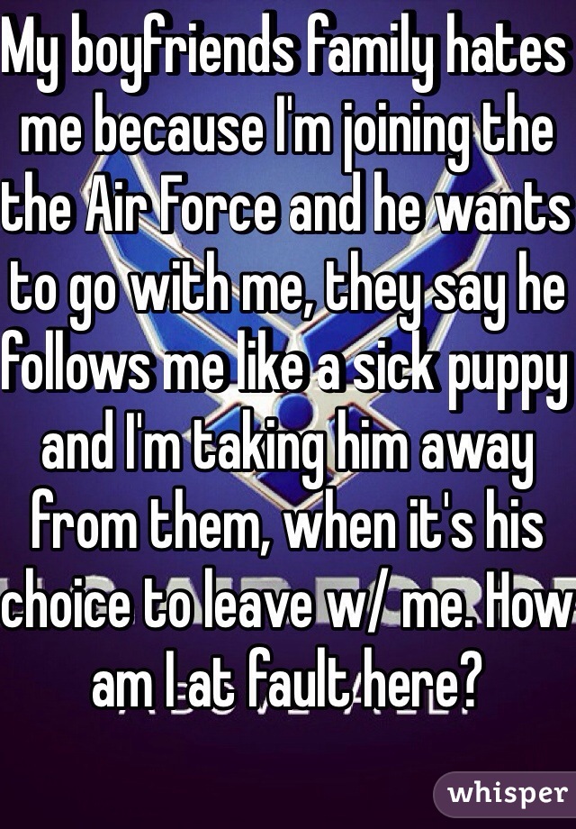 My boyfriends family hates me because I'm joining the the Air Force and he wants to go with me, they say he follows me like a sick puppy and I'm taking him away from them, when it's his choice to leave w/ me. How am I at fault here?