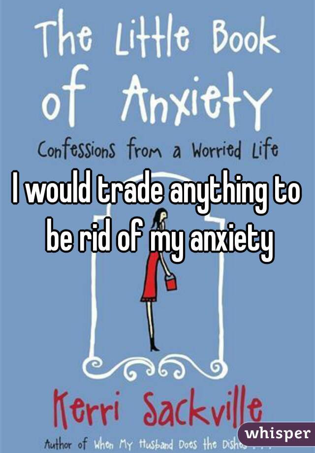 I would trade anything to be rid of my anxiety