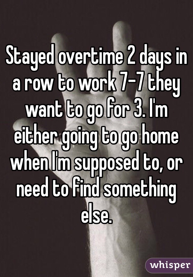 Stayed overtime 2 days in a row to work 7-7 they want to go for 3. I'm either going to go home when I'm supposed to, or need to find something else. 
