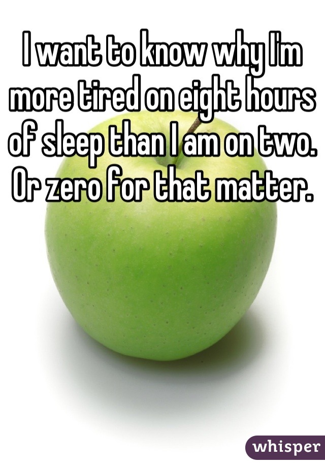 I want to know why I'm more tired on eight hours of sleep than I am on two. Or zero for that matter.
