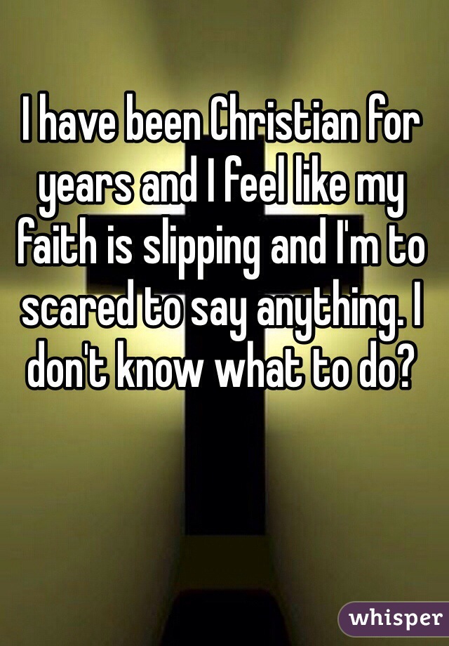 I have been Christian for years and I feel like my faith is slipping and I'm to scared to say anything. I don't know what to do?