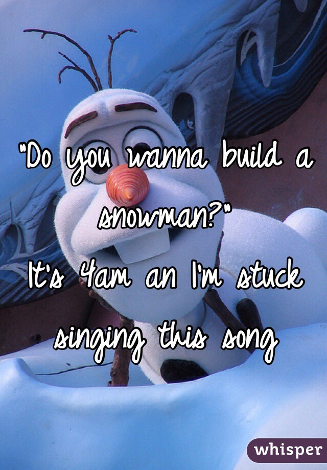 

"Do you wanna build a snowman?"
It's 4am an I'm stuck singing this song
