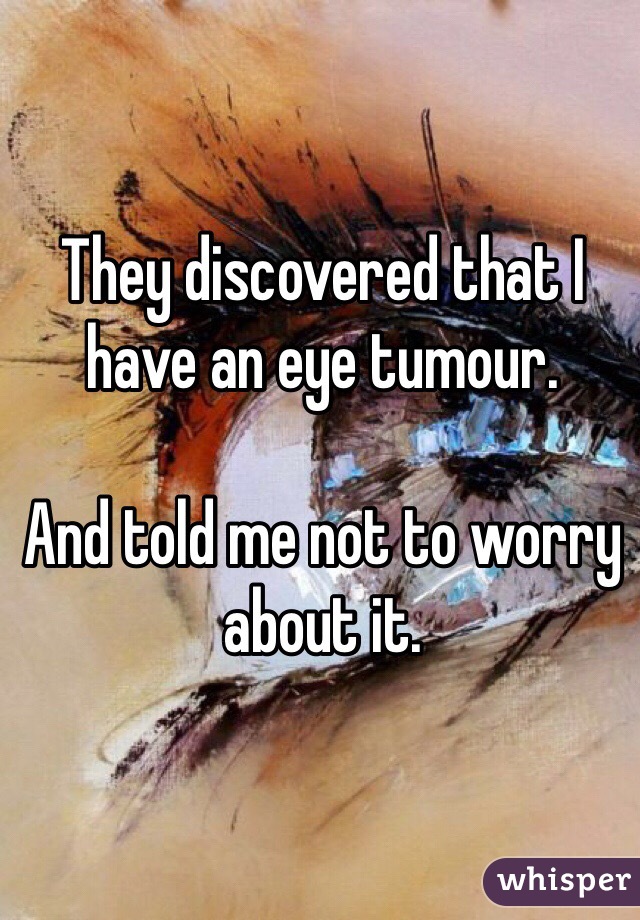 They discovered that I have an eye tumour.

And told me not to worry about it. 
