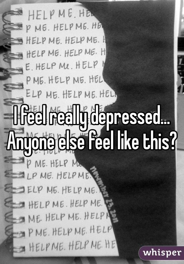 I feel really depressed... Anyone else feel like this? 