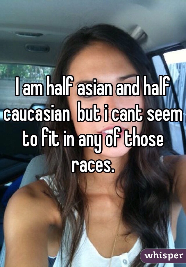 I am half asian and half caucasian  but i cant seem to fit in any of those races. 