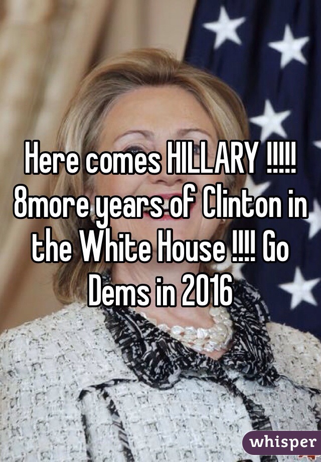Here comes HILLARY !!!!! 8more years of Clinton in the White House !!!! Go Dems in 2016