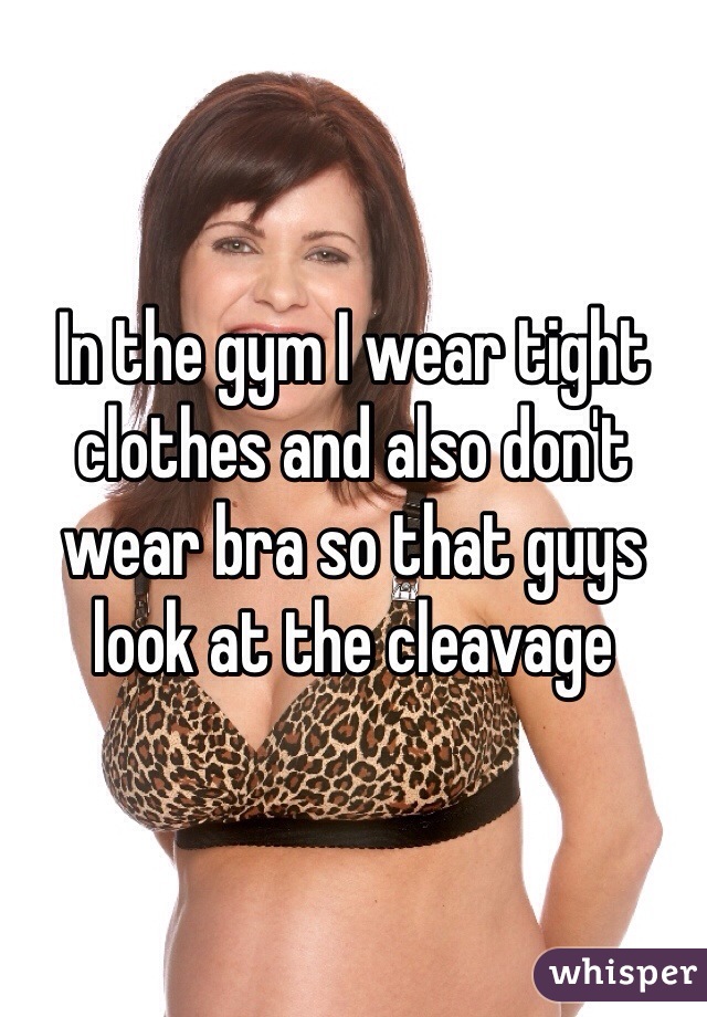 In the gym I wear tight clothes and also don't wear bra so that guys look at the cleavage 
