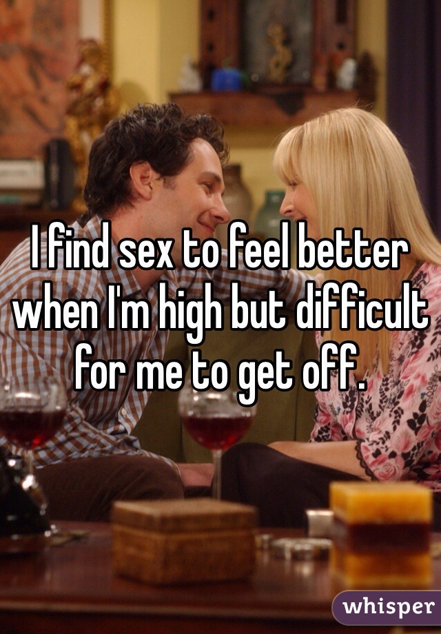 I find sex to feel better when I'm high but difficult for me to get off. 