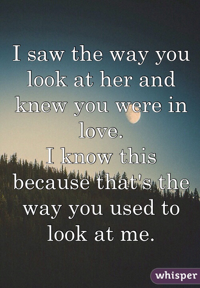 I saw the way you look at her and knew you were in love.
I know this because that's the way you used to look at me.

