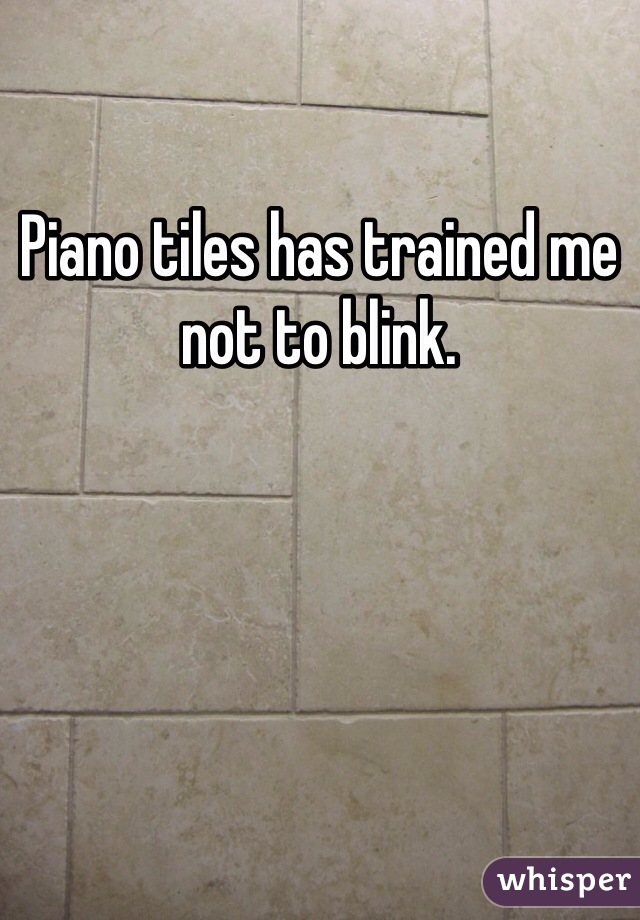Piano tiles has trained me not to blink.