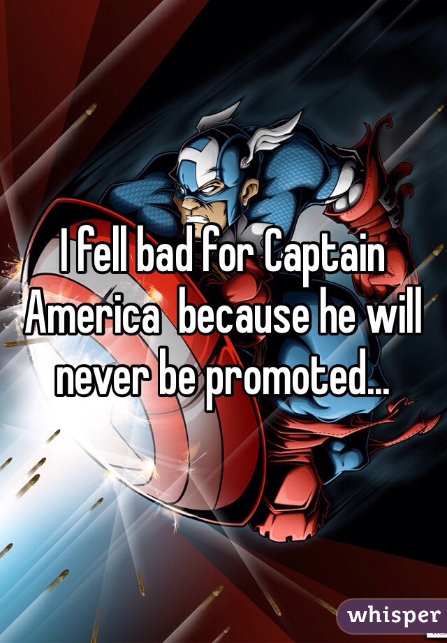 I fell bad for Captain America  because he will never be promoted...
