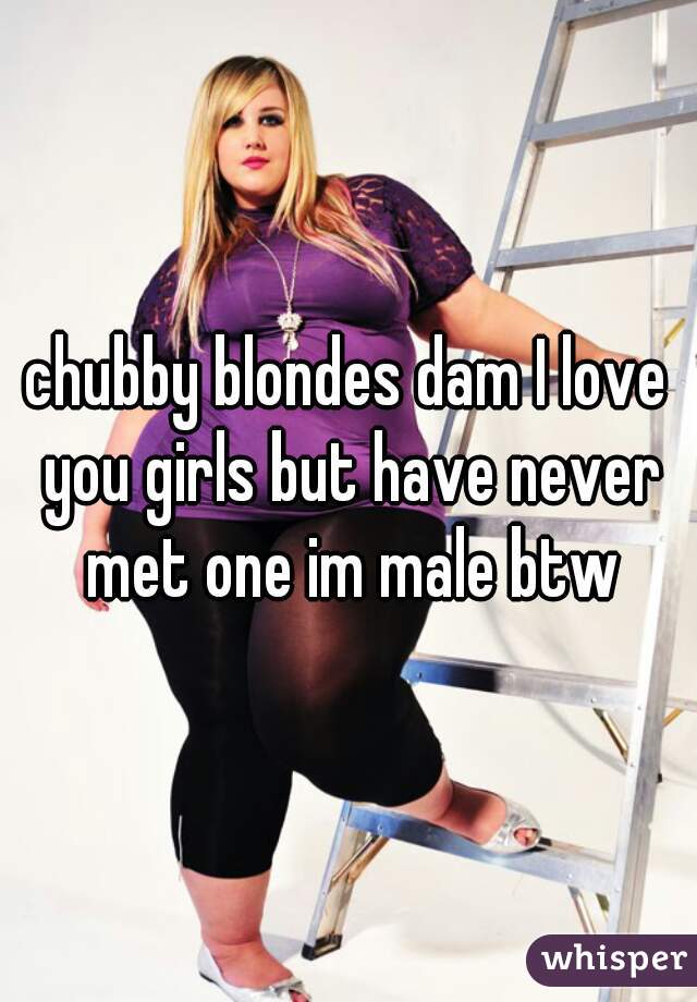 chubby blondes dam I love you girls but have never met one im male btw