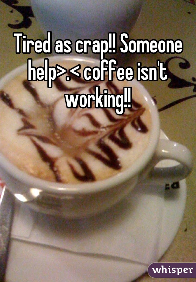 Tired as crap!! Someone help>.< coffee isn't working!!