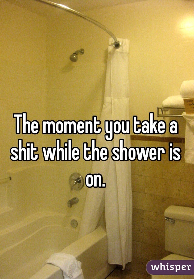 The moment you take a shit while the shower is on.