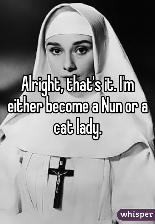 Alright, that's it. I'm either become a Nun or a cat lady. 
