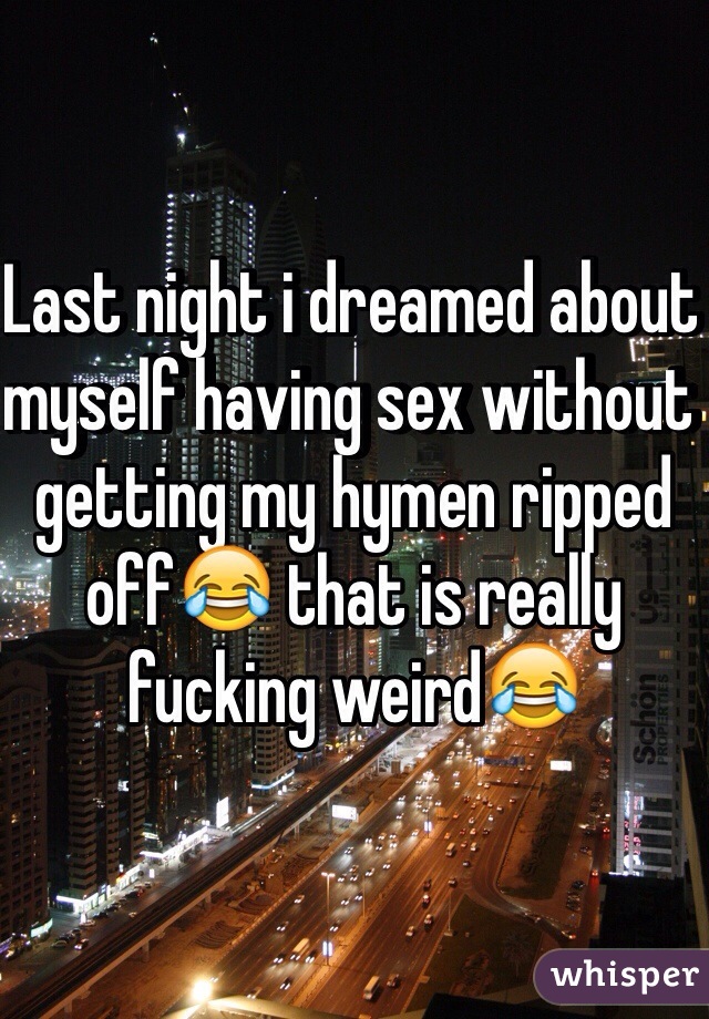Last night i dreamed about myself having sex without getting my hymen ripped off😂 that is really fucking weird😂