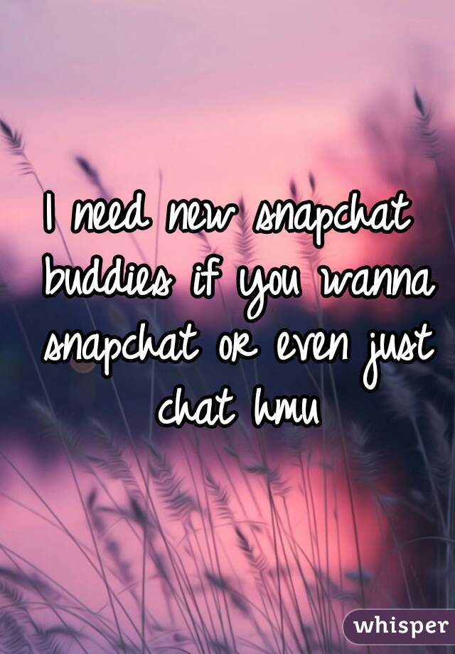 I need new snapchat buddies if you wanna snapchat or even just chat hmu