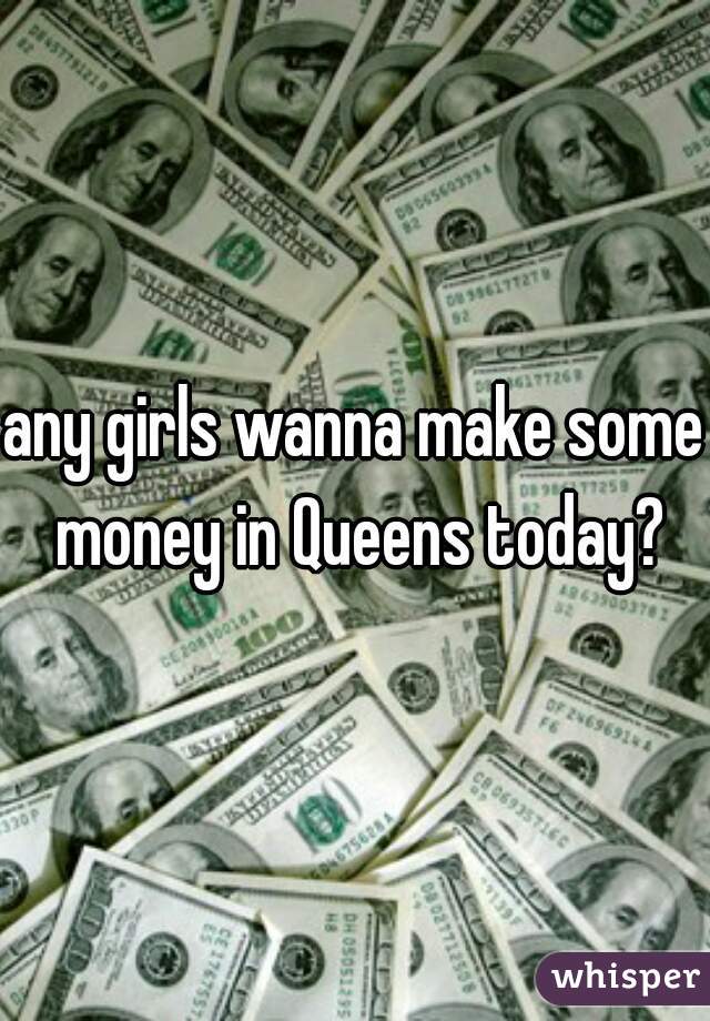 any girls wanna make some money in Queens today?