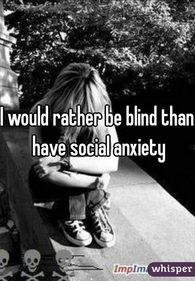 I would rather be blind than have social anxiety