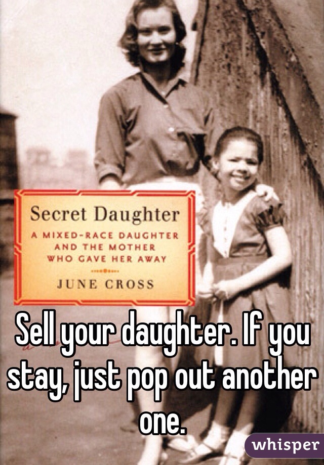 Sell your daughter. If you stay, just pop out another one. 