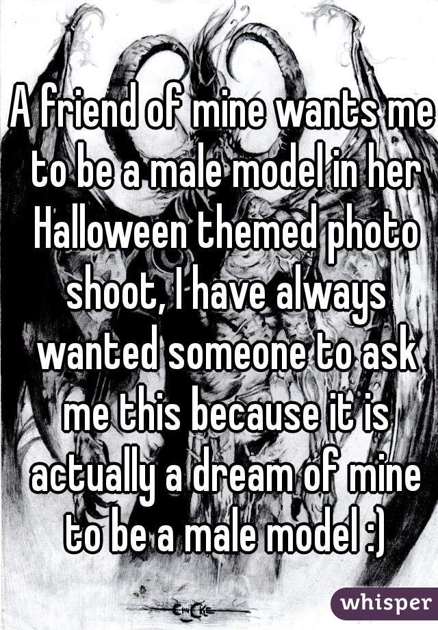 A friend of mine wants me to be a male model in her Halloween themed photo shoot, I have always wanted someone to ask me this because it is actually a dream of mine to be a male model :)