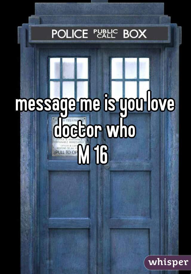message me is you love doctor who 
M 16 