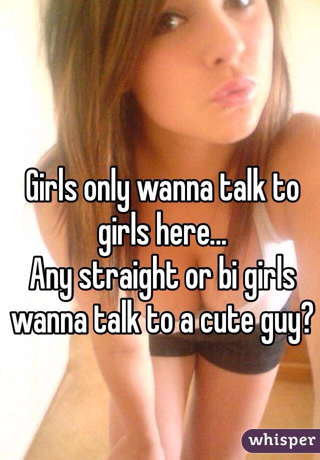 Girls only wanna talk to girls here...
Any straight or bi girls wanna talk to a cute guy?