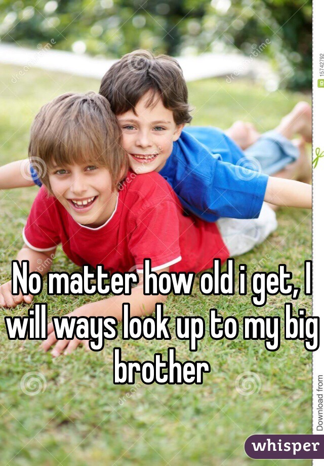 No matter how old i get, I will ways look up to my big brother