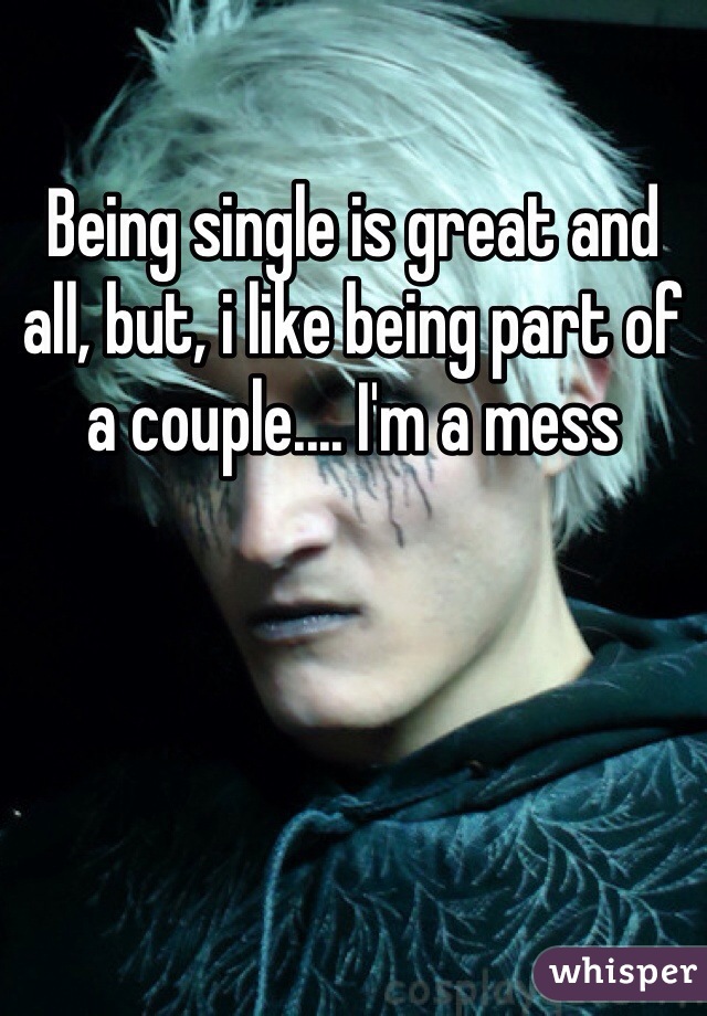 Being single is great and all, but, i like being part of a couple.... I'm a mess 
