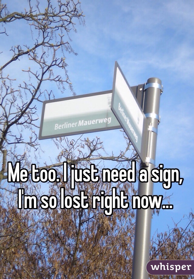 Me too. I just need a sign, I'm so lost right now...