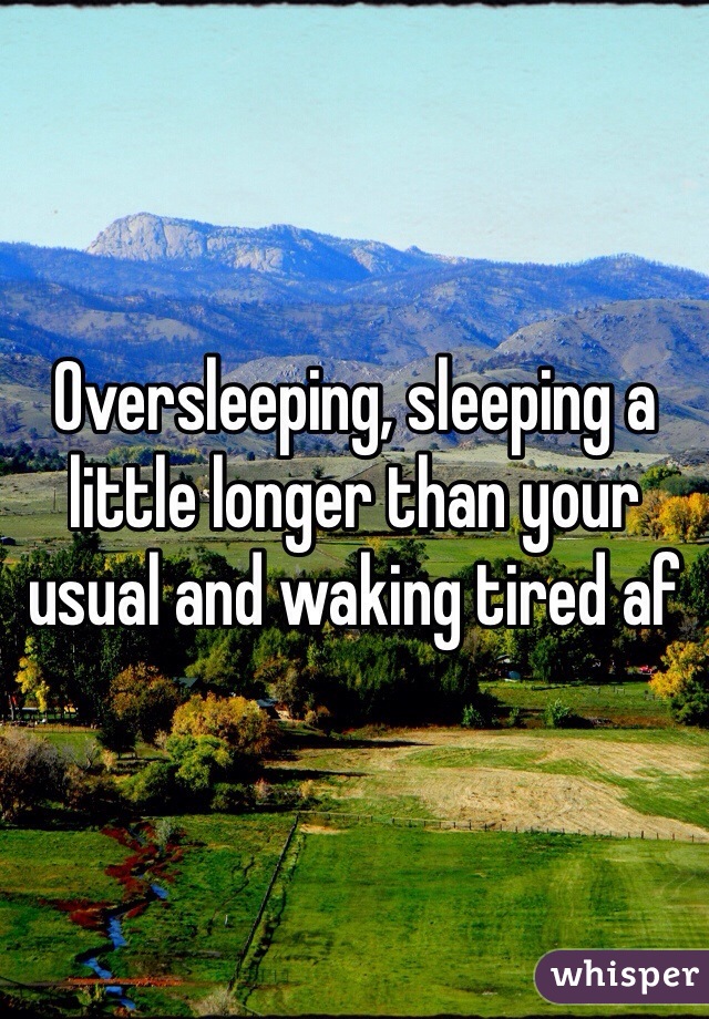 Oversleeping, sleeping a little longer than your usual and waking tired af