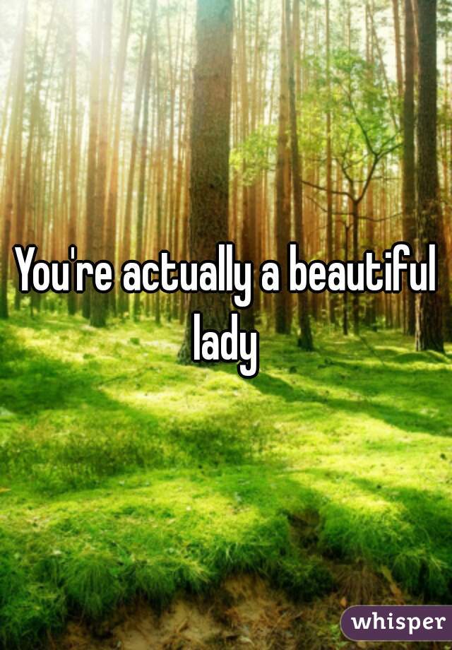 You're actually a beautiful lady 