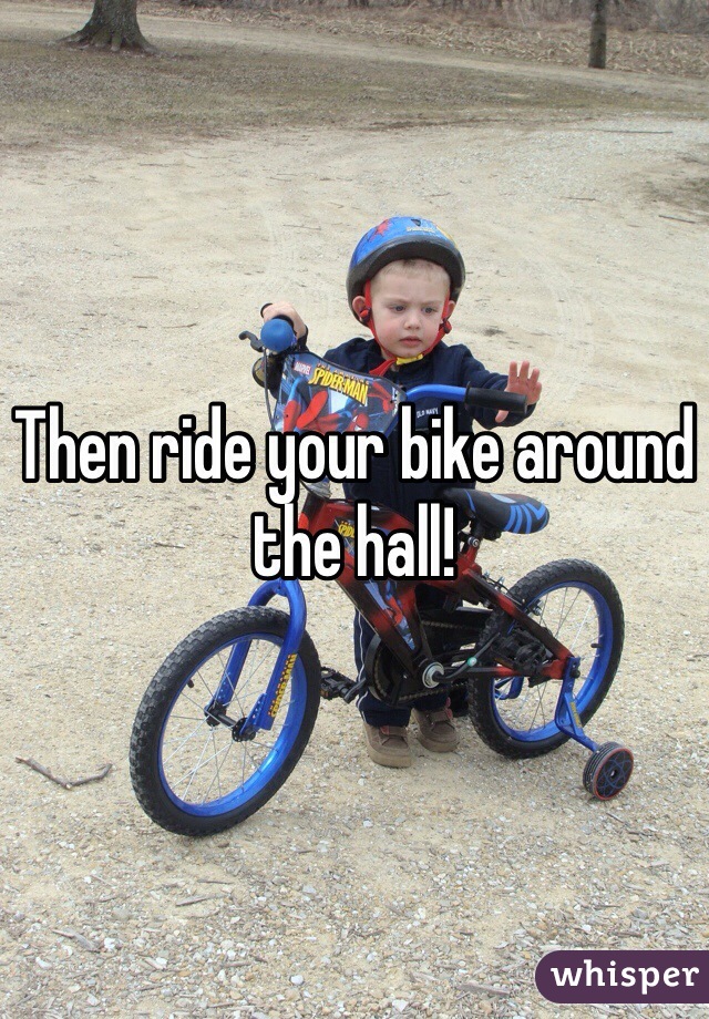 Then ride your bike around the hall!