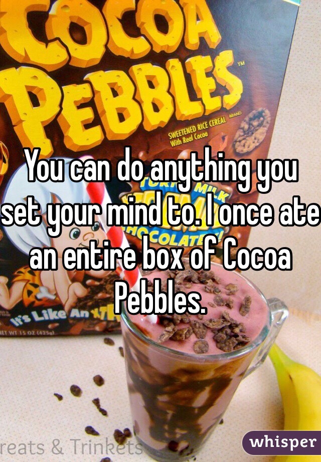 You can do anything you set your mind to. I once ate an entire box of Cocoa Pebbles. 