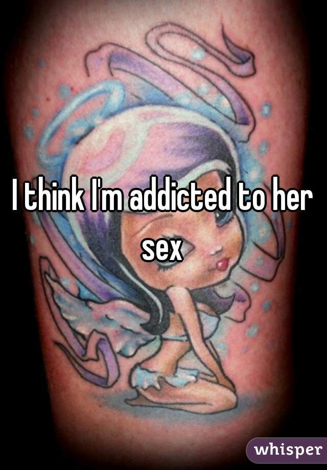 I think I'm addicted to her sex 