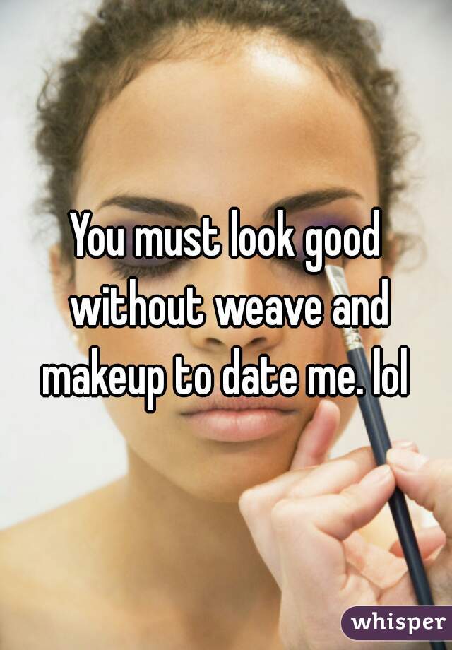 You must look good without weave and makeup to date me. lol 