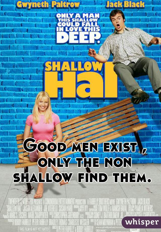  Good men exist , only the non shallow find them.  