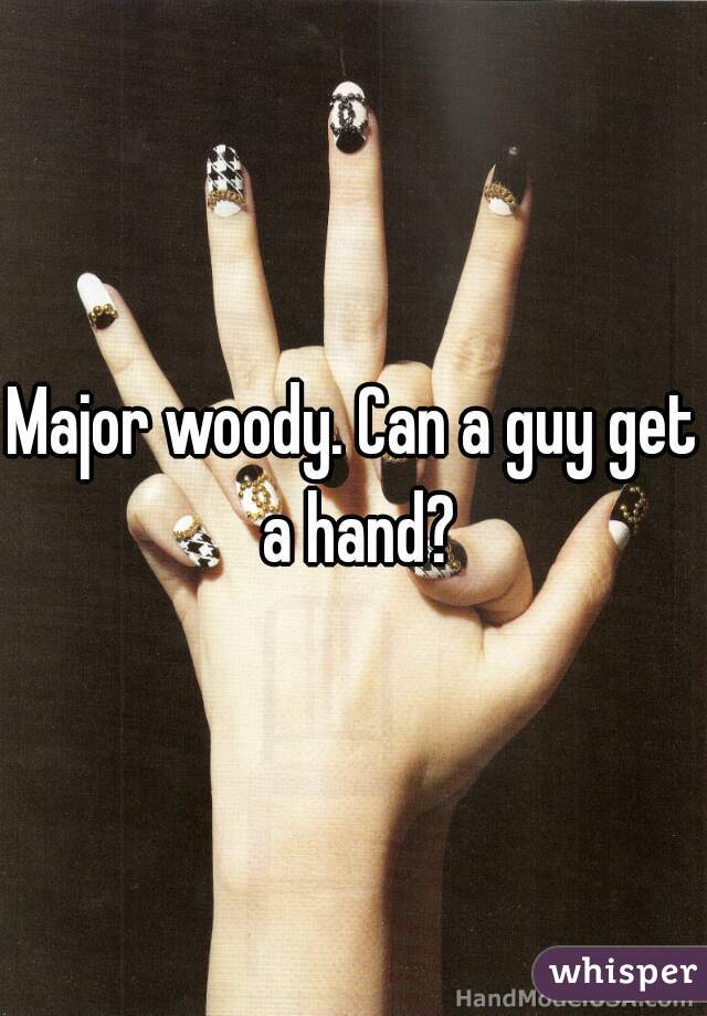 Major woody. Can a guy get a hand?