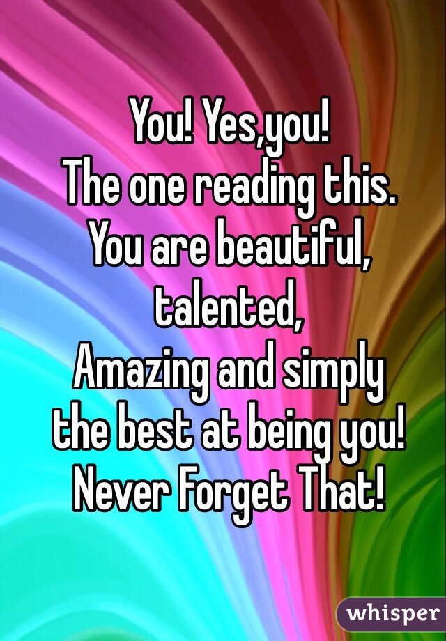 You! Yes,you!
The one reading this.
You are beautiful, talented,
Amazing and simply 
the best at being you!
Never Forget That!
