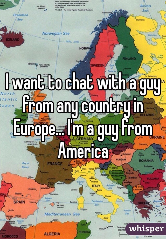 I want to chat with a guy from any country in Europe... I'm a guy from America 