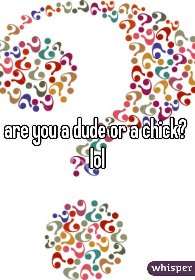 are you a dude or a chick? lol