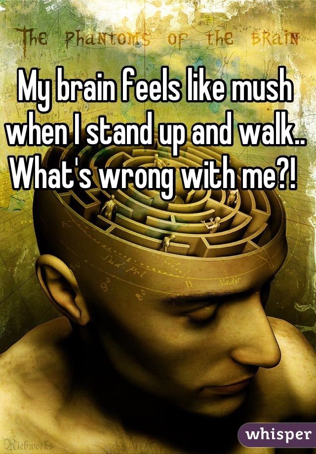 My brain feels like mush when I stand up and walk.. What's wrong with me?! 