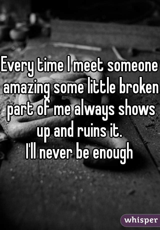Every time I meet someone amazing some little broken part of me always shows up and ruins it. 
I'll never be enough