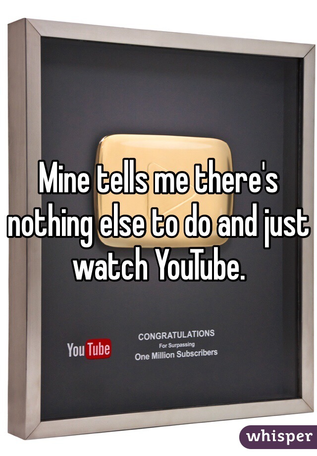Mine tells me there's nothing else to do and just watch YouTube.